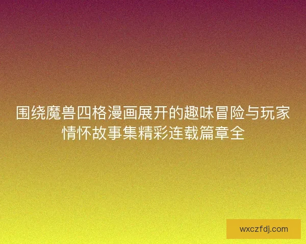 围绕魔兽四格漫画展开的趣味冒险与玩家情怀故事集精彩连载篇章全