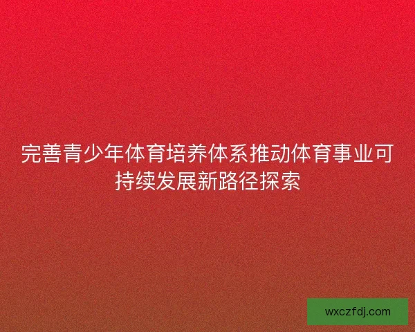 完善青少年体育培养体系推动体育事业可持续发展新路径探索 完善青少年体育培养体系推动体育事业可持续发展新路径探索