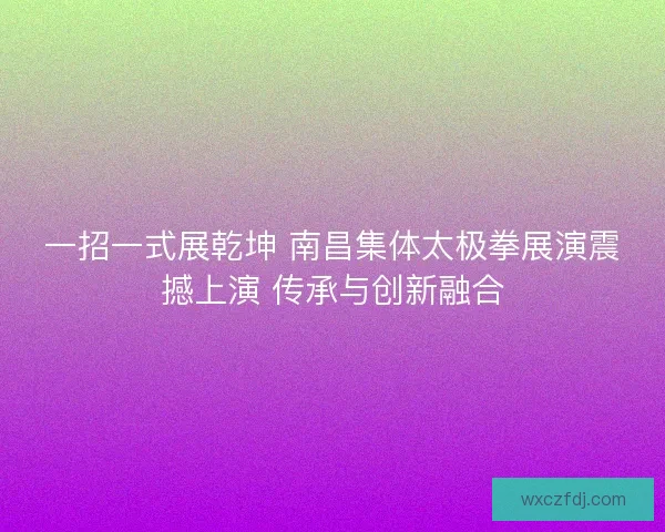 一招一式展乾坤 南昌集体太极拳展演震撼上演 传承与创新融合 一招一式展乾坤 南昌集体太极拳展演震撼上演 传承与创新融合