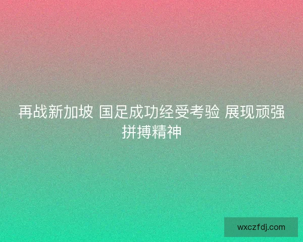 再战新加坡 国足成功经受考验 展现顽强拼搏精神 再战新加坡 国足成功经受考验 展现顽强拼搏精神