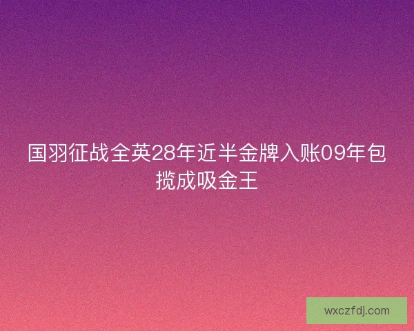 国羽征战全英28年近半金牌入账09年包揽成吸金王 国羽征战全英28年近半金牌入账09年包揽成吸金王