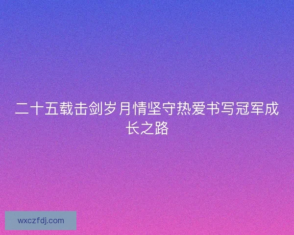 二十五载击剑岁月情坚守热爱书写冠军成长之路 二十五载击剑岁月情坚守热爱书写冠军成长之路