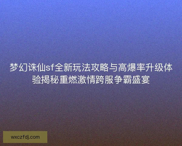 梦幻诛仙sf全新玩法攻略与高爆率升级体验揭秘重燃激情跨服争霸盛宴 梦幻诛仙sf全新玩法攻略与高爆率升级体验揭秘重燃激情跨服争霸盛宴
