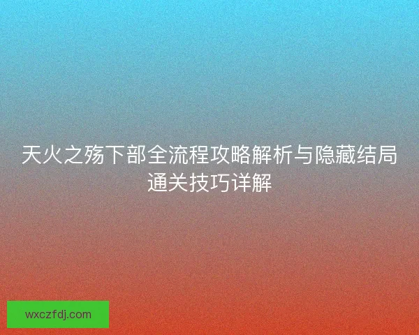 天火之殇下部全流程攻略解析与隐藏结局通关技巧详解