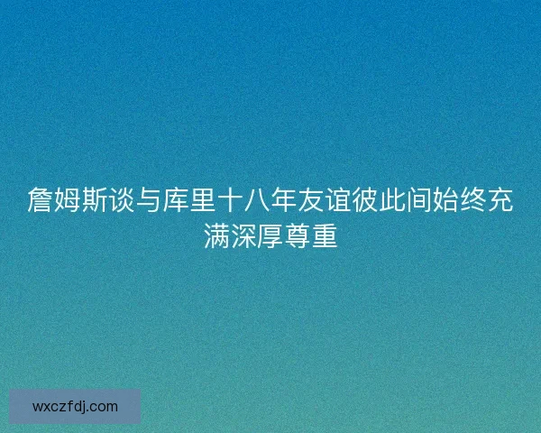 詹姆斯谈与库里十八年友谊彼此间始终充满深厚尊重 詹姆斯谈与库里十八年友谊彼此间始终充满深厚尊重