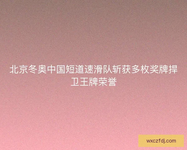 北京冬奥中国短道速滑队斩获多枚奖牌捍卫王牌荣誉 北京冬奥中国短道速滑队斩获多枚奖牌捍卫王牌荣誉