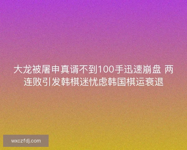 大龙被屠申真谞不到100手迅速崩盘 两连败引发韩棋迷忧虑韩国棋运衰退 大龙被屠申真谞不到100手迅速崩盘 两连败引发韩棋迷忧虑韩国棋运衰退
