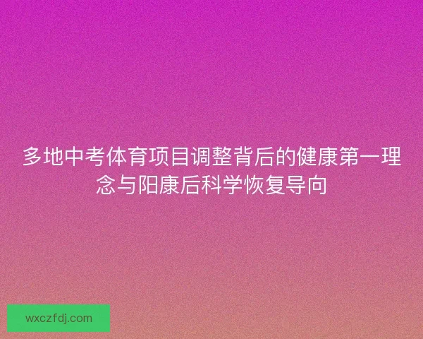 多地中考体育项目调整背后的健康第一理念与阳康后科学恢复导向 多地中考体育项目调整背后的健康第一理念与阳康后科学恢复导向