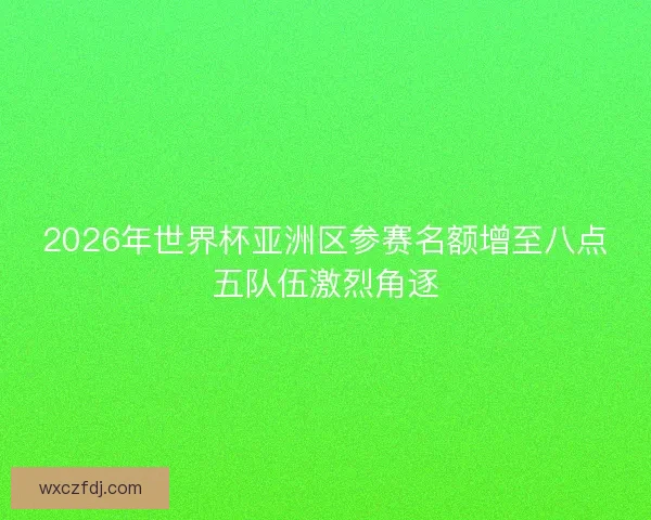 2026年世界杯亚洲区参赛名额增至八点五队伍激烈角逐 2026年世界杯亚洲区参赛名额增至八点五队伍激烈角逐