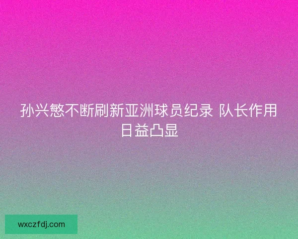 孙兴慜不断刷新亚洲球员纪录 队长作用日益凸显