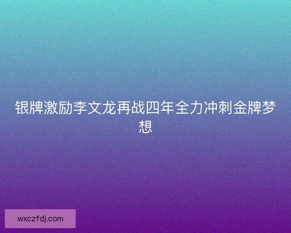 银牌激励李文龙再战四年全力冲刺金牌梦想 银牌激励李文龙再战四年全力冲刺金牌梦想