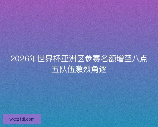2026年世界杯亚洲区参赛名额增至八点五队伍激烈角逐 2026年世界杯亚洲区参赛名额增至八点五队伍激烈角逐