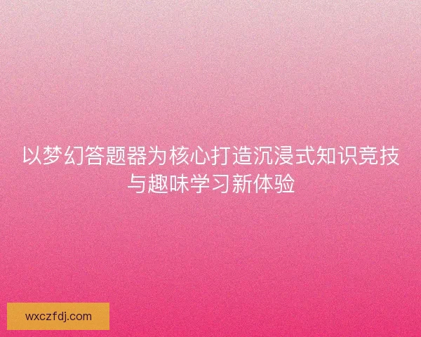 以梦幻答题器为核心打造沉浸式知识竞技与趣味学习新体验 以梦幻答题器为核心打造沉浸式知识竞技与趣味学习新体验