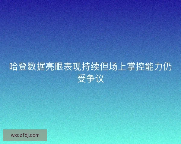 哈登数据亮眼表现持续但场上掌控能力仍受争议 哈登数据亮眼表现持续但场上掌控能力仍受争议