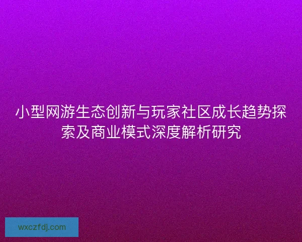小型网游生态创新与玩家社区成长趋势探索及商业模式深度解析研究 小型网游生态创新与玩家社区成长趋势探索及商业模式深度解析研究