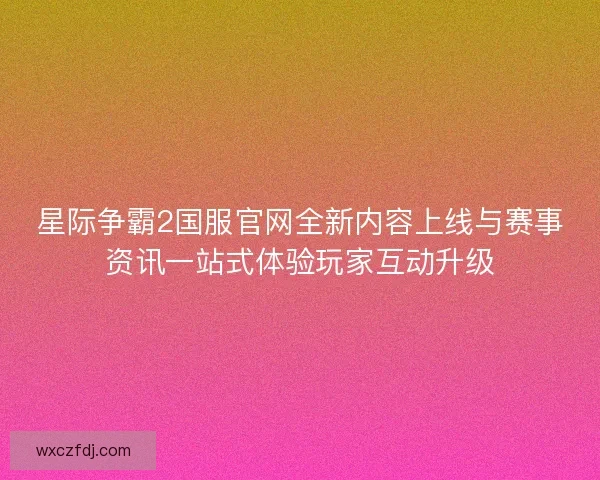 星际争霸2国服官网全新内容上线与赛事资讯一站式体验玩家互动升级 星际争霸2国服官网全新内容上线与赛事资讯一站式体验玩家互动升级