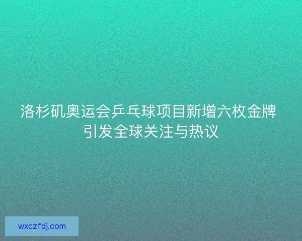 洛杉矶奥运会乒乓球项目新增六枚金牌 引发全球关注与热议 洛杉矶奥运会乒乓球项目新增六枚金牌 引发全球关注与热议