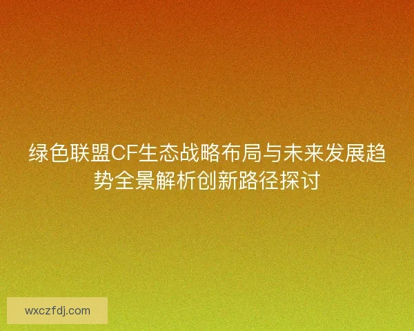 绿色联盟CF生态战略布局与未来发展趋势全景解析创新路径探讨 绿色联盟CF生态战略布局与未来发展趋势全景解析创新路径探讨